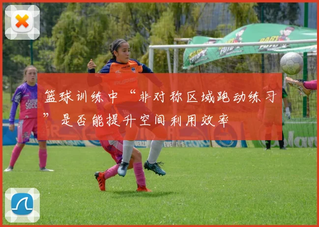 篮球训练中“非对称区域跑动练习”是否能提升空间利用效率