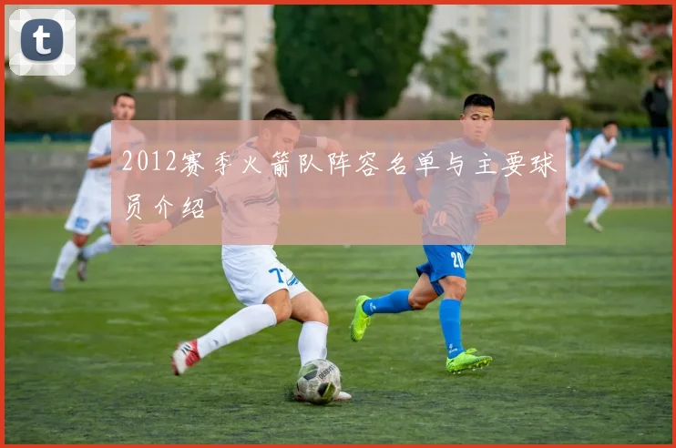 2012赛季火箭队阵容名单与主要球员介绍