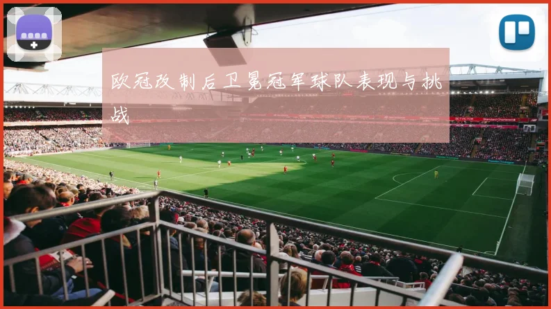 欧冠改制后卫冕冠军球队表现与挑战