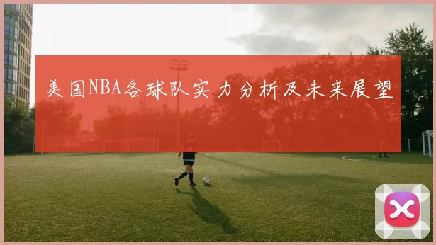 美国NBA各球队实力分析及未来展望