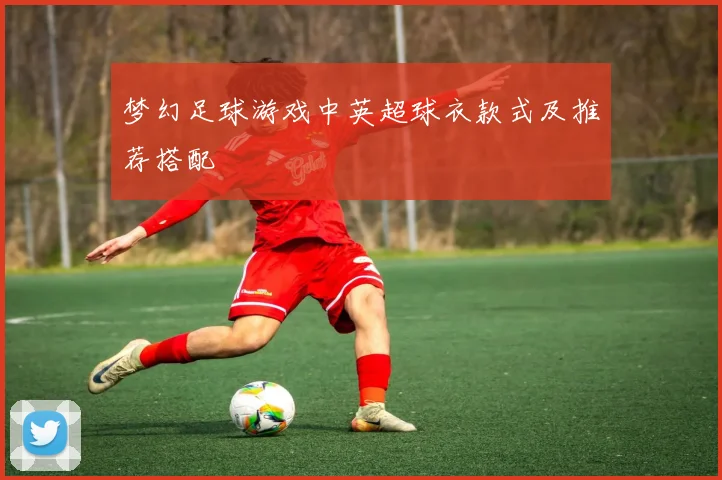 梦幻足球游戏中英超球衣款式及推荐搭配