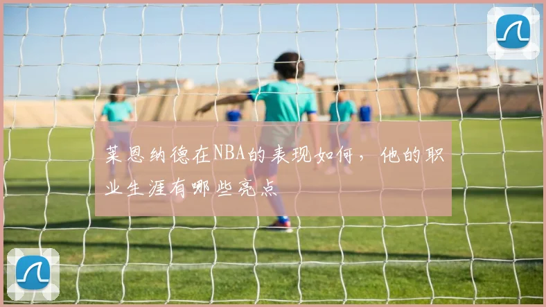 莱恩纳德在NBA的表现如何，他的职业生涯有哪些亮点