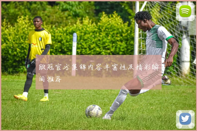 欧冠官方集锦内容丰富性及精彩瞬间推荐