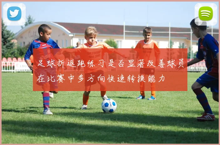 足球折返跑练习是否显著改善球员在比赛中多方向快速转换能力