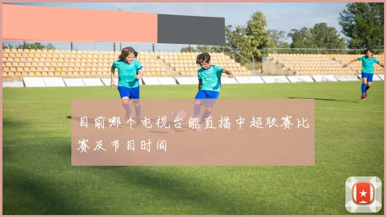 目前哪个电视台能直播中超联赛比赛及节目时间