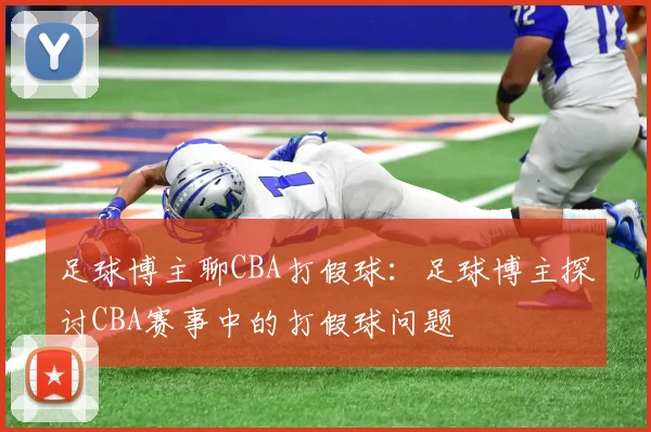 足球博主聊CBA打假球：足球博主探讨CBA赛事中的打假球问题