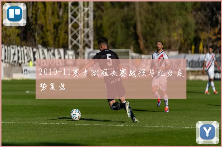 2010-11赛季欧冠决赛战报与比分走势复盘