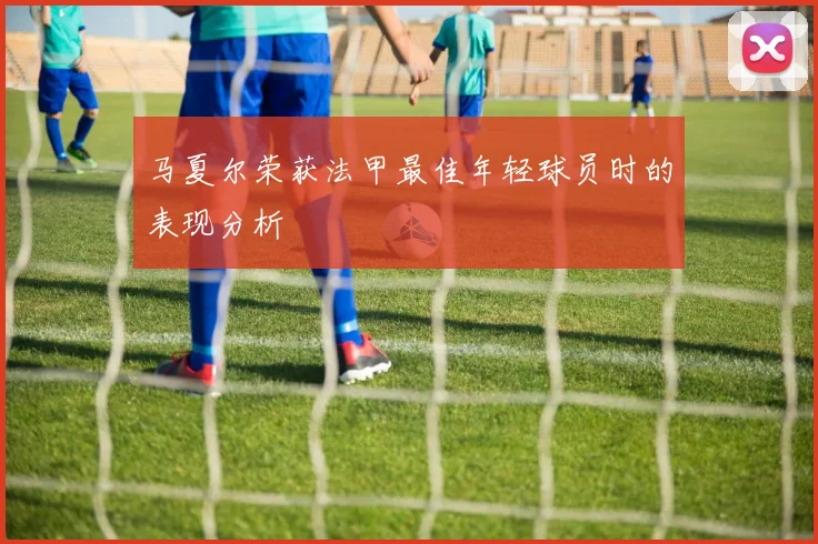 马夏尔荣获法甲最佳年轻球员时的表现分析