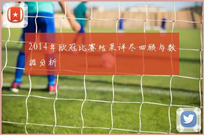 2014年欧冠比赛结果详尽回顾与数据分析