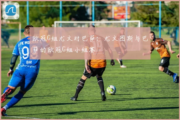 欧冠G组尤文对巴萨：尤文图斯与巴萨的欧冠G组小组赛