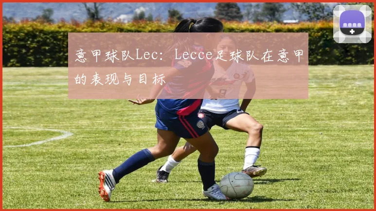 意甲球队Lec：Lecce足球队在意甲的表现与目标